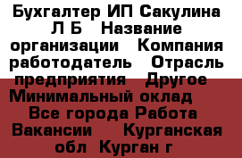 Бухгалтер ИП Сакулина Л.Б › Название организации ­ Компания-работодатель › Отрасль предприятия ­ Другое › Минимальный оклад ­ 1 - Все города Работа » Вакансии   . Курганская обл.,Курган г.